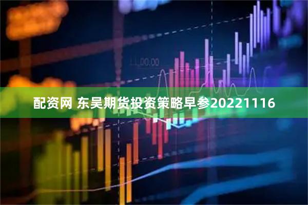 配资网 东吴期货投资策略早参20221116