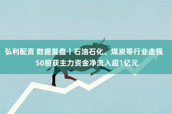 弘利配资 数据复盘丨石油石化、煤炭等行业走强 50股获主力资金净流入超1亿元