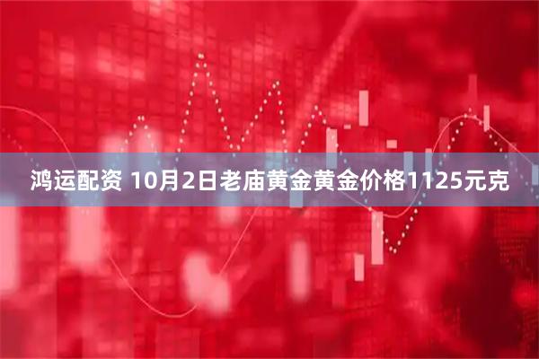 鸿运配资 10月2日老庙黄金黄金价格1125元克