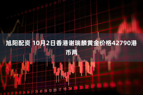 旭阳配资 10月2日香港谢瑞麟黄金价格42790港币两