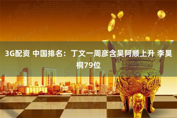 3G配资 中国排名：丁文一周彦含吴阿顺上升 李昊桐79位