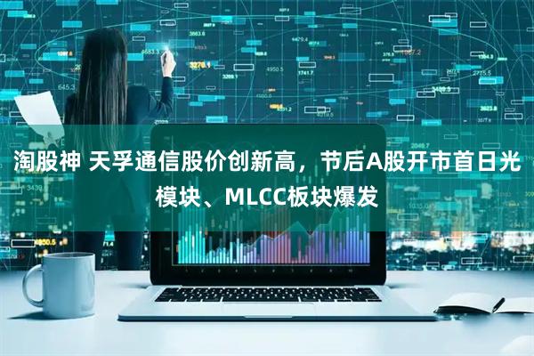 淘股神 天孚通信股价创新高，节后A股开市首日光模块、MLCC板块爆发
