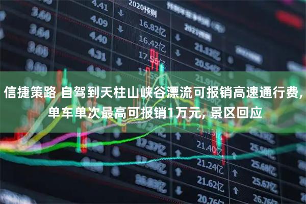 信捷策路 自驾到天柱山峡谷漂流可报销高速通行费, 单车单次最高可报销1万元, 景区回应