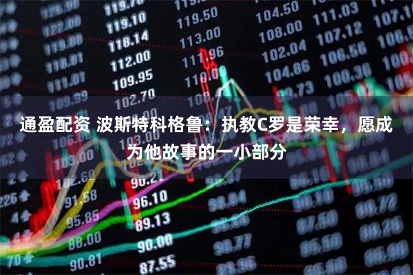 通盈配资 波斯特科格鲁：执教C罗是荣幸，愿成为他故事的一小部分