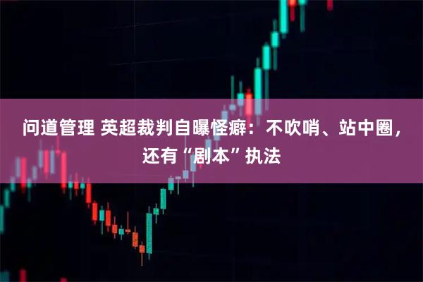 问道管理 英超裁判自曝怪癖：不吹哨、站中圈，还有“剧本”执法