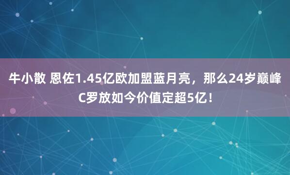 牛小散 恩佐1.45亿欧加盟蓝月亮，那么24岁巅峰C罗放如今价值定超5亿！